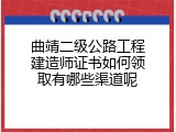 曲靖二级公路工程建造师证书如何领取有哪些渠道呢