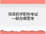 菏泽药学职称考试一般在哪里考