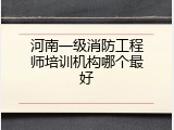 河南一级消防工程师培训机构哪个最好