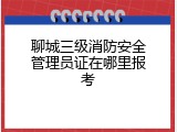 聊城三级消防安全管理员证在哪里报考