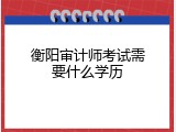 衡阳审计师考试需要什么学历
