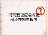 河南五级应急救援员证在哪里报考