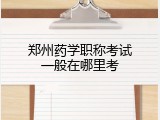 郑州药学职称考试一般在哪里考