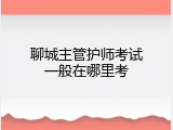 聊城主管护师考试一般在哪里考