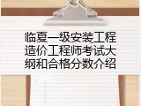 临夏一级安装工程造价工程师考试大纲和合格分数介绍