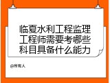 临夏水利工程监理工程师需要考哪些科目具备什么能力