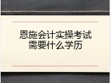 恩施会计实操考试需要什么学历