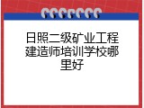 日照二级矿业工程建造师培训学校哪里好