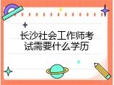 长沙社会工作师考试需要什么学历