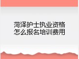 菏泽护士执业资格怎么报名培训费用