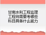 甘南水利工程监理工程师需要考哪些科目具备什么能力