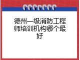 德州一级消防工程师培训机构哪个最好