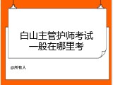 白山主管护师考试一般在哪里考