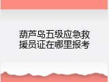 葫芦岛五级应急救援员证在哪里报考