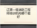 辽源一级消防工程师培训机构哪个最好