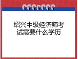 绍兴中级经济师考试需要什么学历