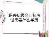 绍兴初级会计师考试需要什么学历