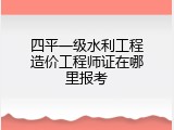 四平一级水利工程造价工程师证在哪里报考