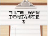 白山广电工程咨询工程师证在哪里报考