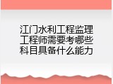 江门水利工程监理工程师需要考哪些科目具备什么能力
