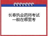 长春执业药师考试一般在哪里考