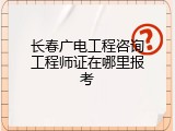 长春广电工程咨询工程师证在哪里报考