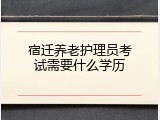 宿迁养老护理员考试需要什么学历