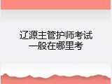 辽源主管护师考试一般在哪里考