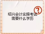 绍兴会计实操考试需要什么学历