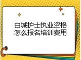 白城护士执业资格怎么报名培训费用