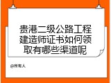 贵港二级公路工程建造师证书如何领取有哪些渠道呢