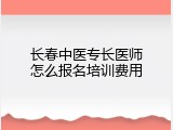 长春中医专长医师怎么报名培训费用