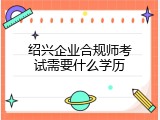 绍兴企业合规师考试需要什么学历