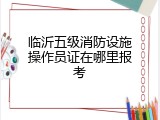 临沂五级消防设施操作员证在哪里报考