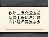 钦州二级交通运输造价工程师培训政府补贴吗具体多少