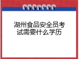 湖州食品安全员考试需要什么学历