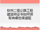 钦州二级公路工程建造师证书如何领取有哪些渠道呢