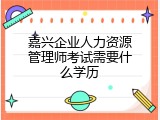 嘉兴企业人力资源管理师考试需要什么学历