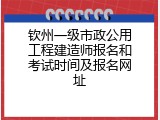钦州一级市政公用工程建造师报名和考试时间及报名网址