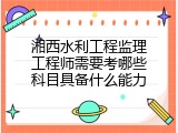 湘西水利工程监理工程师需要考哪些科目具备什么能力