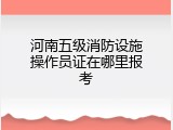 河南五级消防设施操作员证在哪里报考