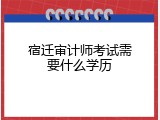 宿迁审计师考试需要什么学历
