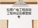 松原广电工程咨询工程师证在哪里报考