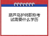 葫芦岛护师职称考试需要什么学历