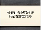 长春社会服务环评师证在哪里报考