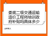 娄底二级交通运输造价工程师培训政府补贴吗具体多少