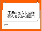 辽源中医专长医师怎么报名培训费用