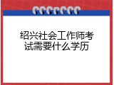 绍兴社会工作师考试需要什么学历