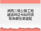 湘西二级公路工程建造师证书如何领取有哪些渠道呢