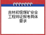 吉林初级煤矿安全工程师证报考具体要求